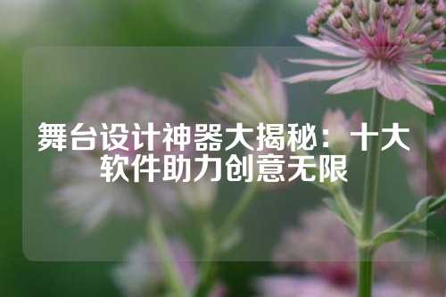 舞台设计神器大揭秘：十大软件助力创意无限