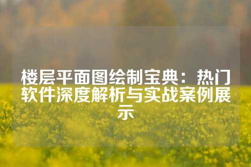 楼层平面图绘制宝典：热门软件深度解析与实战案例展示