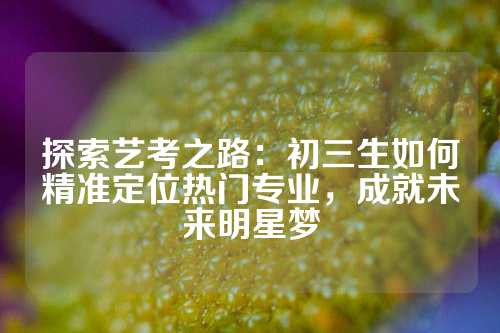 探索艺考之路：初三生如何精准定位热门专业，成就未来明星梦