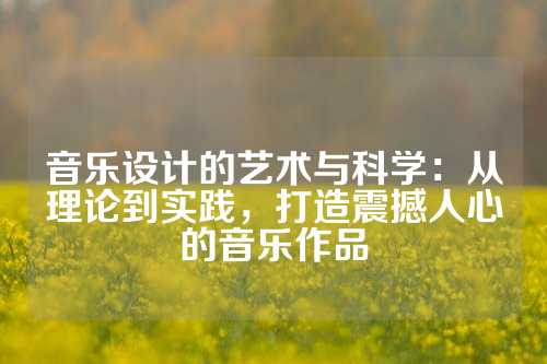 音乐设计的艺术与科学：从理论到实践，打造震撼人心的音乐作品