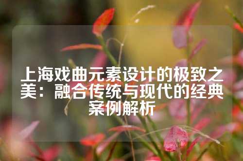 上海戏曲元素设计的极致之美：融合传统与现代的经典案例解析