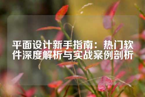 平面设计新手指南:热门软件深度解析与实战案例剖析