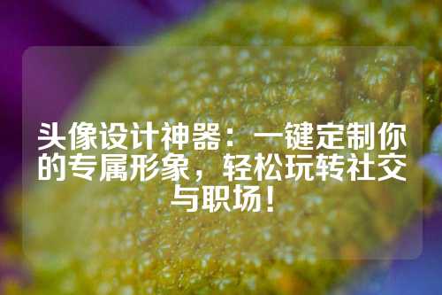 头像设计神器：一键定制你的专属形象，轻松玩转社交与职场！