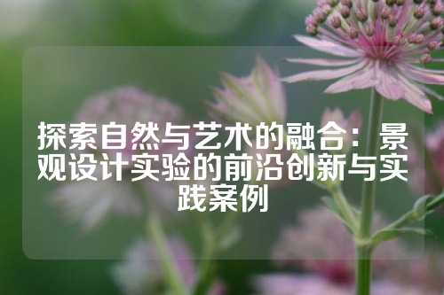 探索自然与艺术的融合：景观设计实验的前沿创新与实践案例