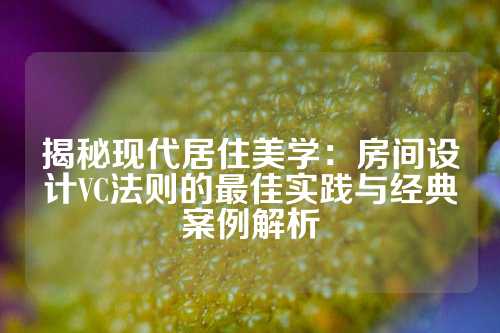 揭秘现代居住美学：房间设计VC法则的最佳实践与经典案例解析