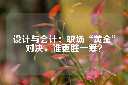 设计与会计：职场“黄金”对决，谁更胜一筹？