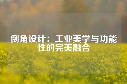 倒角设计：工业美学与功能性的完美融合
