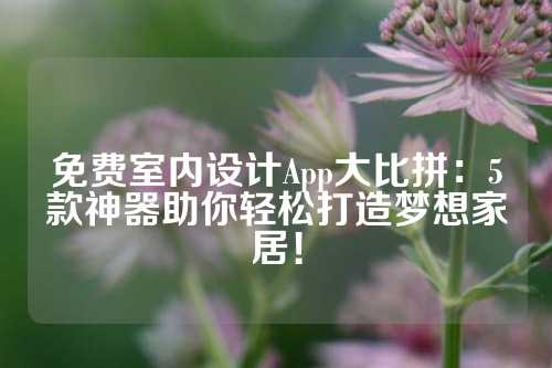 免费室内设计App大比拼：5款神器助你轻松打造梦想家居！