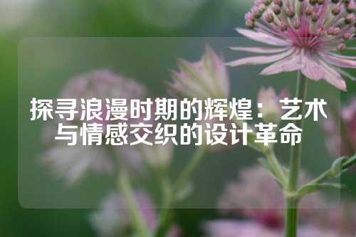 探寻浪漫时期的辉煌：艺术与情感交织的设计革命