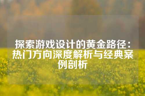 探索游戏设计的黄金路径:热门方向深度解析与经典案例剖析