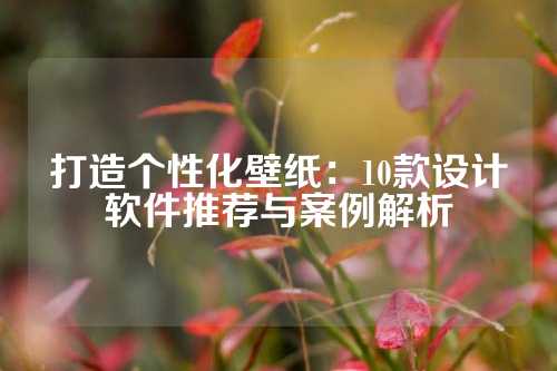 打造个性化壁纸：10款设计软件推荐与案例解析