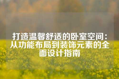 打造温馨舒适的卧室空间：从功能布局到装饰元素的全面设计指南