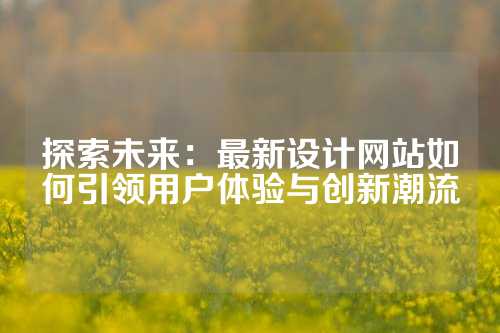 探索未来：最新设计网站如何引领用户体验与创新潮流