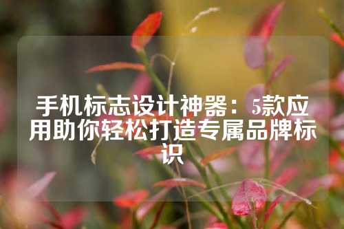 手机标志设计神器：5款应用助你轻松打造专属品牌标识