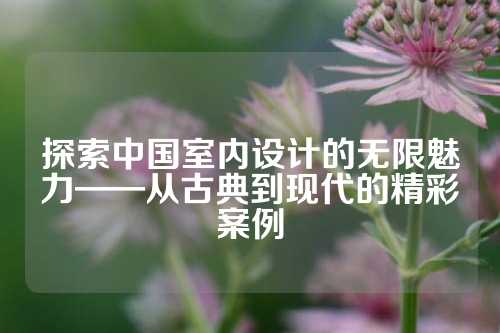 探索中国室内设计的无限魅力——从古典到现代的精彩案例