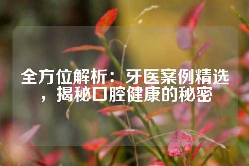全方位解析：牙医案例精选，揭秘口腔健康的秘密