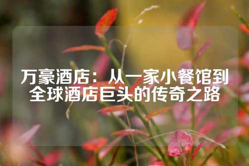 万豪酒店：从一家小餐馆到全球酒店巨头的传奇之路