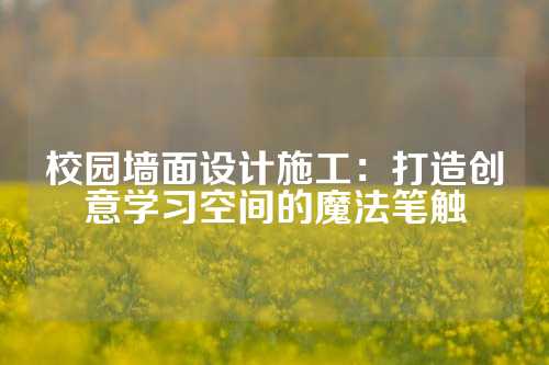 校园墙面设计施工:打造创意学习空间的魔法笔触