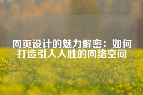 网页设计的魅力解密：如何打造引人入胜的网络空间