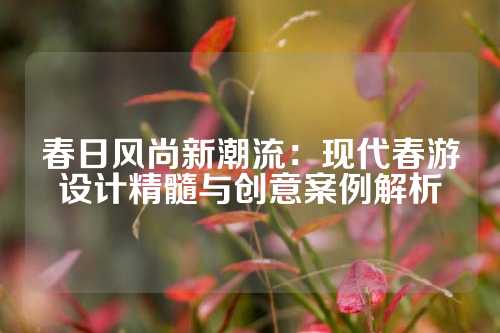 春日风尚新潮流：现代春游设计精髓与创意案例解析