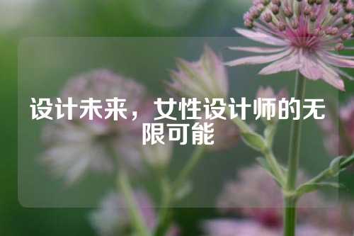 设计未来，女性设计师的无限可能