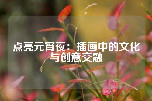 点亮元宵夜：插画中的文化与创意交融