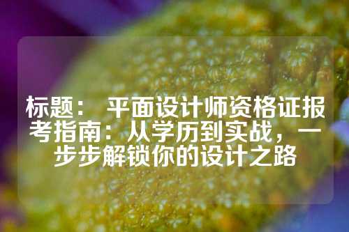 标题： 平面设计师资格证报考指南：从学历到实战，一步步解锁你的设计之路