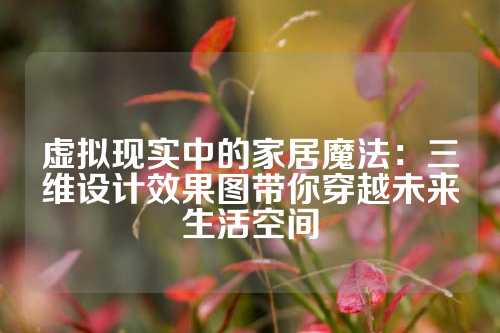 虚拟现实中的家居魔法：三维设计效果图带你穿越未来生活空间