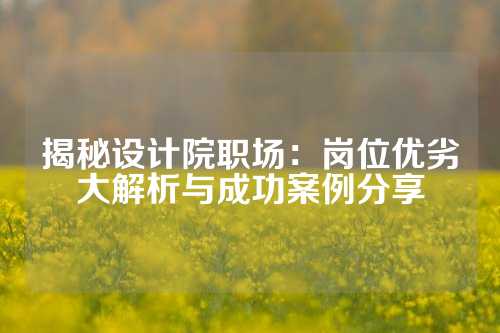 揭秘设计院职场:岗位优劣大解析与成功案例分享