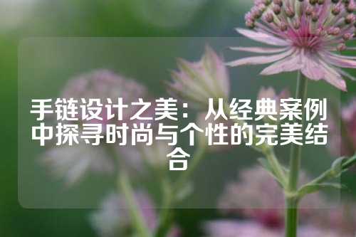 手链设计之美：从经典案例中探寻时尚与个性的完美结合