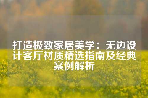 打造极致家居美学:无边设计客厅材质精选指南及经典案例解析