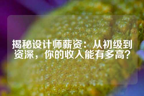 揭秘设计师薪资：从初级到资深，你的收入能有多高？