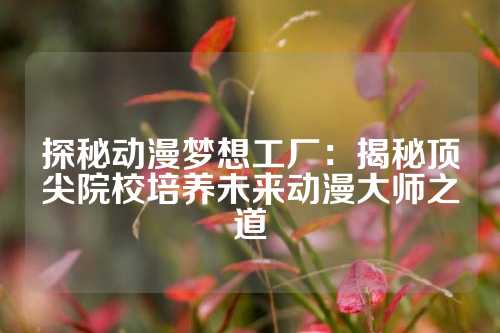探秘动漫梦想工厂:揭秘顶尖院校培养未来动漫大师之道
