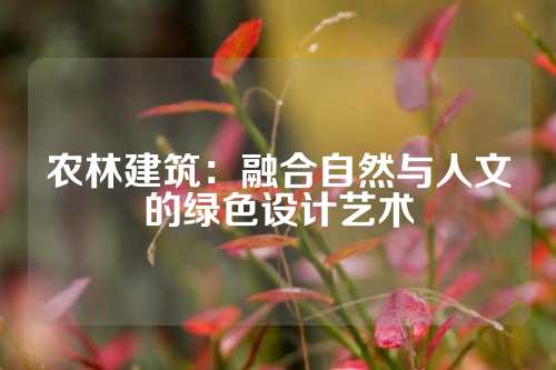 农林建筑：融合自然与人文的绿色设计艺术