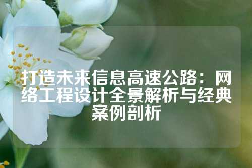 打造未来信息高速公路:网络工程设计全景解析与经典案例剖析