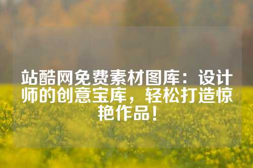 站酷网免费素材图库：设计师的创意宝库，轻松打造惊艳作品！