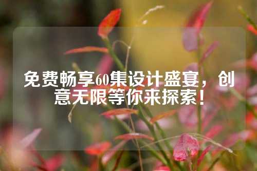 免费畅享60集设计盛宴，创意无限等你来探索！