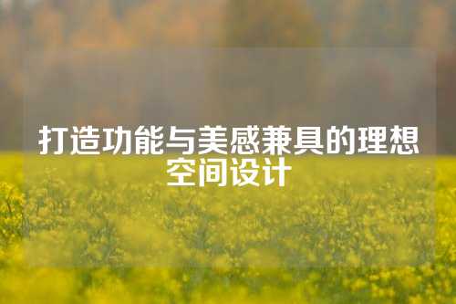 打造功能与美感兼具的理想空间设计