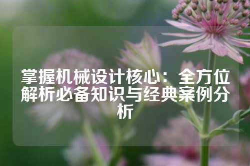 掌握机械设计核心:全方位解析必备知识与经典案例分析