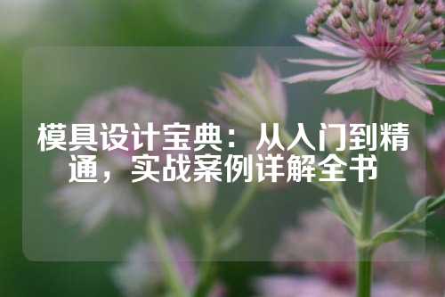 模具设计宝典:从入门到精通,实战案例详解全书