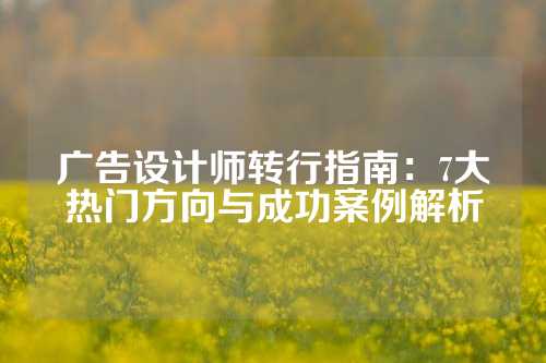 广告设计师转行指南：7大热门方向与成功案例解析