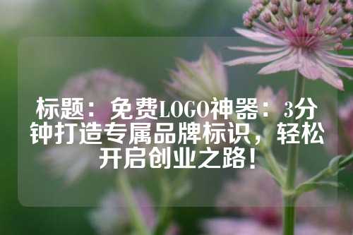 标题：免费LOGO神器：3分钟打造专属品牌标识，轻松开启创业之路！