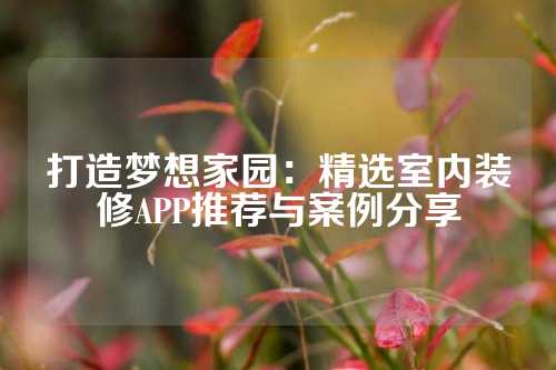 打造梦想家园：精选室内装修APP推荐与案例分享