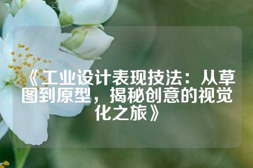 《工业设计表现技法：从草图到原型，揭秘创意的视觉化之旅》