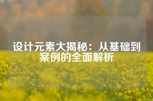 设计元素大揭秘：从基础到案例的全面解析