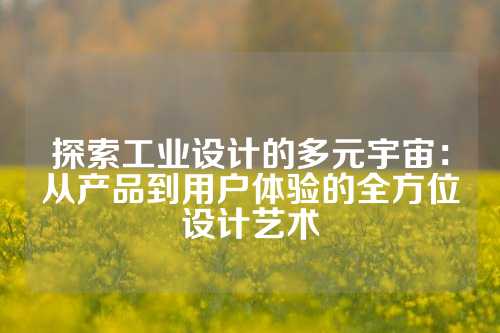 探索工业设计的多元宇宙:从产品到用户体验的全方位设计艺术