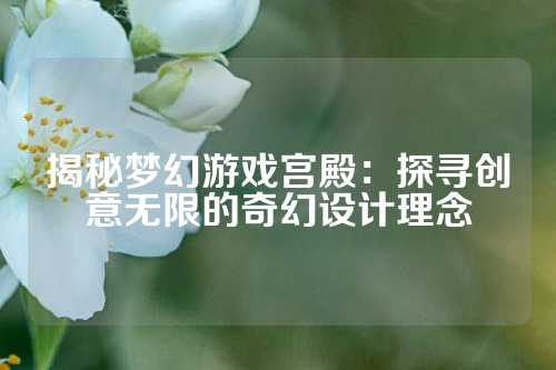 揭秘梦幻游戏宫殿：探寻创意无限的奇幻设计理念