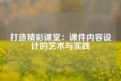 打造精彩课堂：课件内容设计的艺术与实践