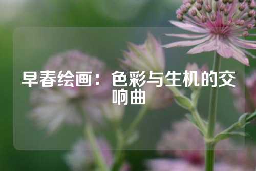 早春绘画：色彩与生机的交响曲