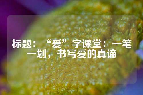 标题：“爱”字课堂：一笔一划，书写爱的真谛